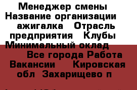 Менеджер смены › Название организации ­ Zажигалка › Отрасль предприятия ­ Клубы › Минимальный оклад ­ 30 000 - Все города Работа » Вакансии   . Кировская обл.,Захарищево п.